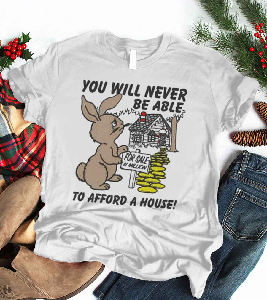 YOU WILL NEVER BE ABLE TO AFFORD A HOUSE FOR SALE 5 MILLION T-Shirt