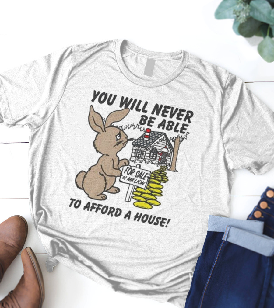 YOU WILL NEVER BE ABLE TO AFFORD A HOUSE FOR SALE 5 MILLION T-Shirt