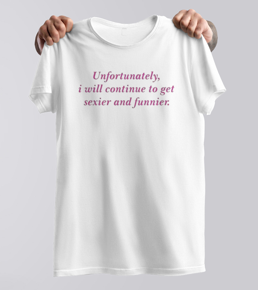 Unfortunately I Will Continue To Get Sexier And Funnier T-Shirt