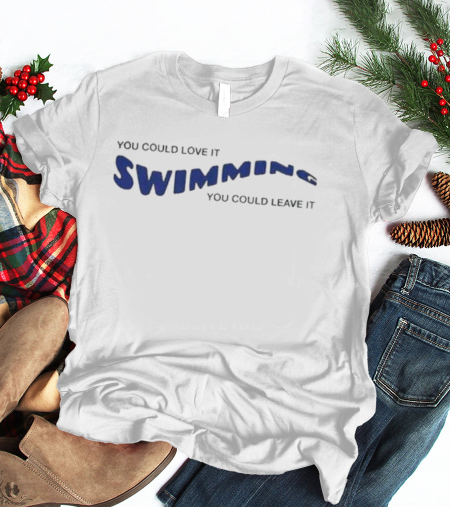 You Could Love It Swimming You Could Leave T-Shirt