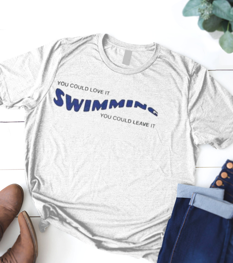 You Could Love It Swimming You Could Leave T-Shirt