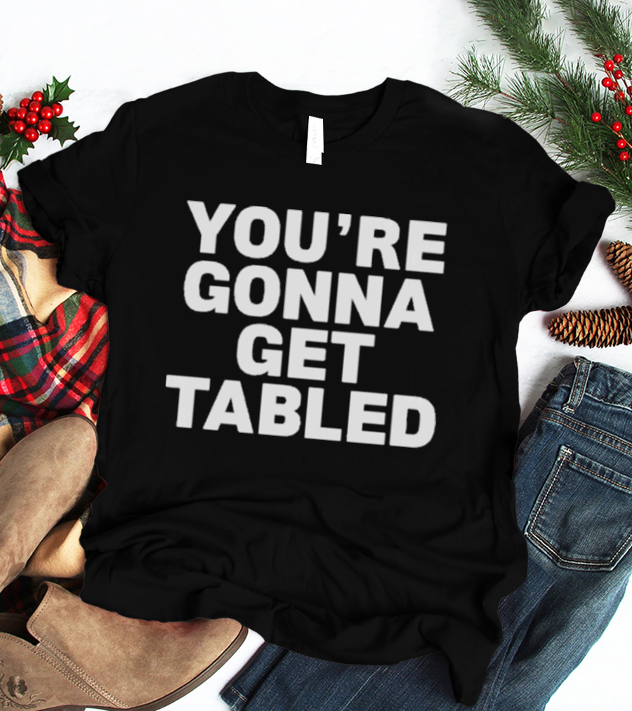 YOU'RE GONNA GET TABLED T-Shirt
