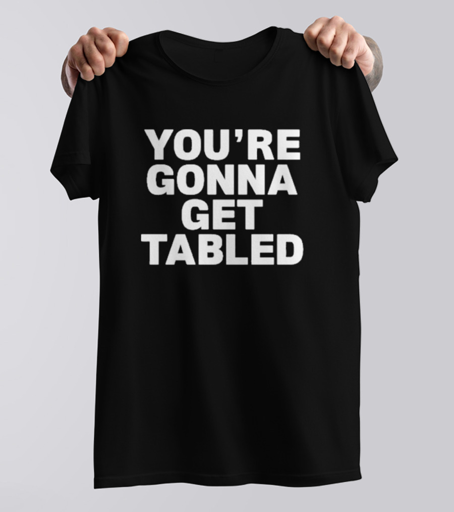 YOU'RE GONNA GET TABLED T-Shirt