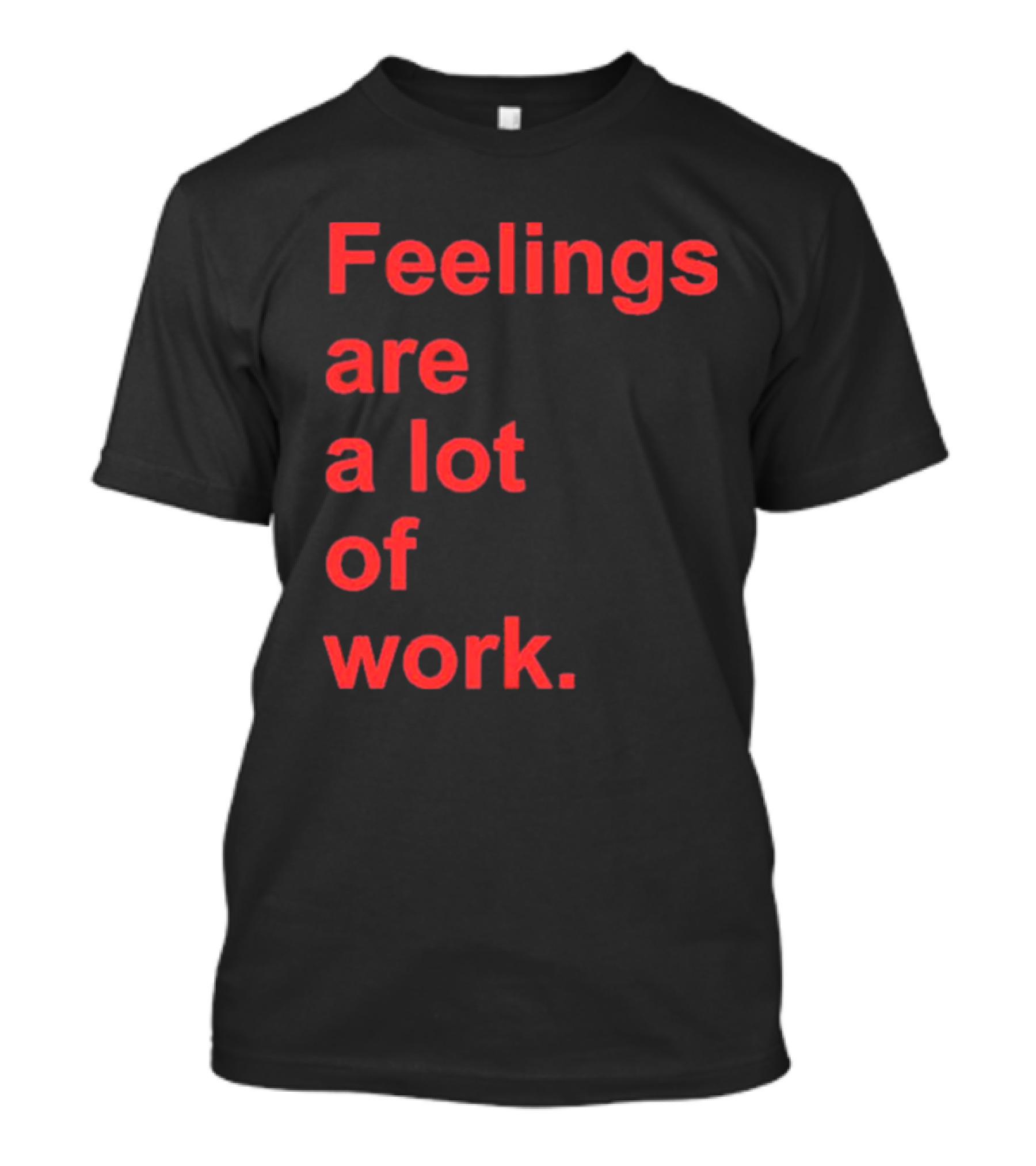 Feelings Are A Lot Of Work T-Shirt