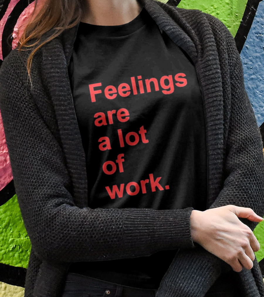 Feelings Are A Lot Of Work T-Shirt