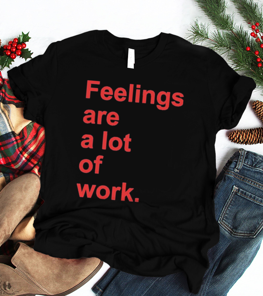 Feelings Are A Lot Of Work T-Shirt