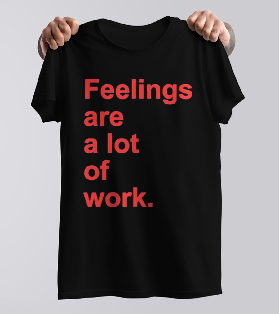 Feelings Are A Lot Of Work T-Shirt