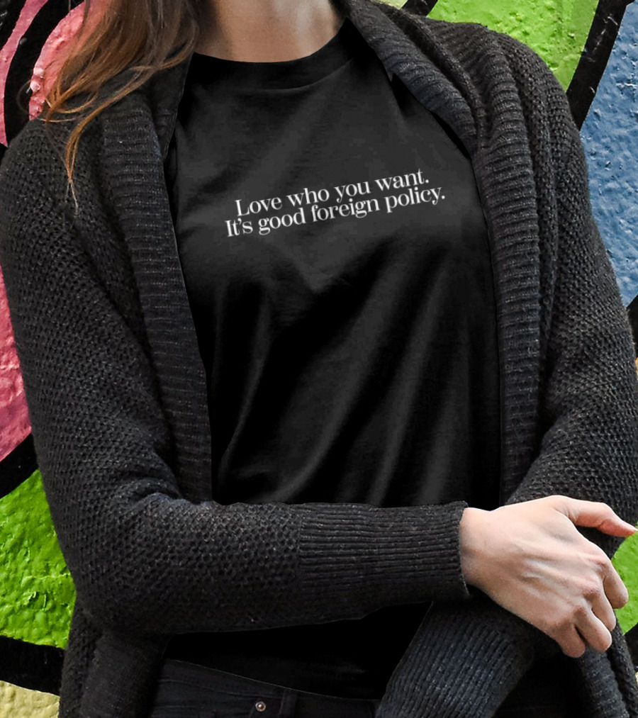 Love Who You Want It's Good Foreign Policy T-Shirt