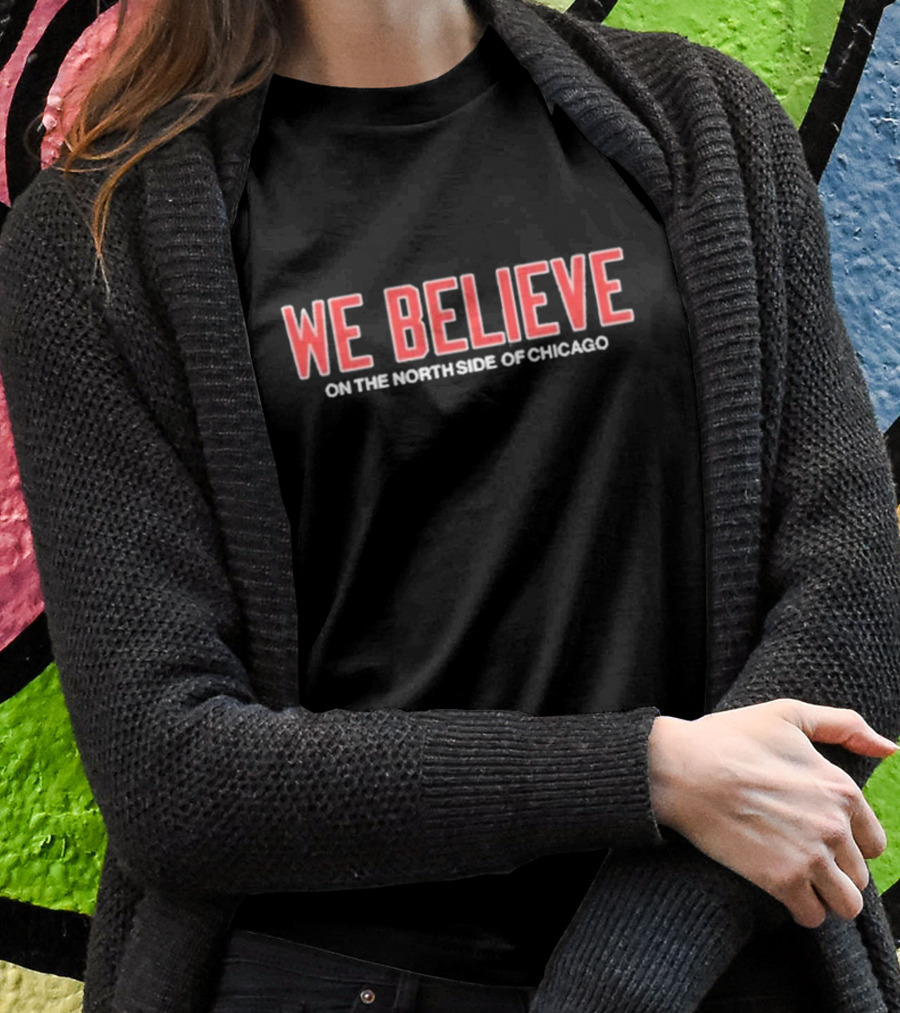 We Believe On The North Side Of Chicago Cubs Fans Anthem T-Shirt
