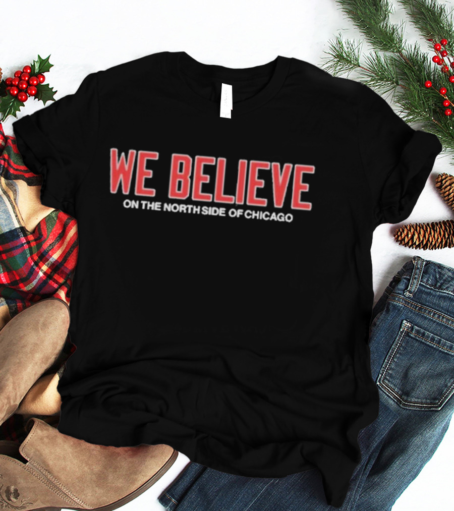 We Believe On The North Side Of Chicago Cubs Fans Anthem T-Shirt