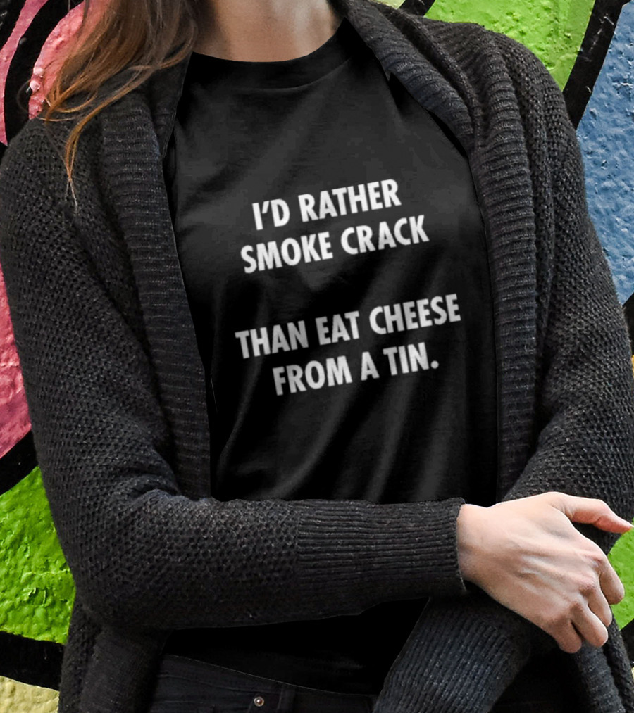 I’d Rather Smoke Crack Than Eat Cheese From A Tin T-Shirt