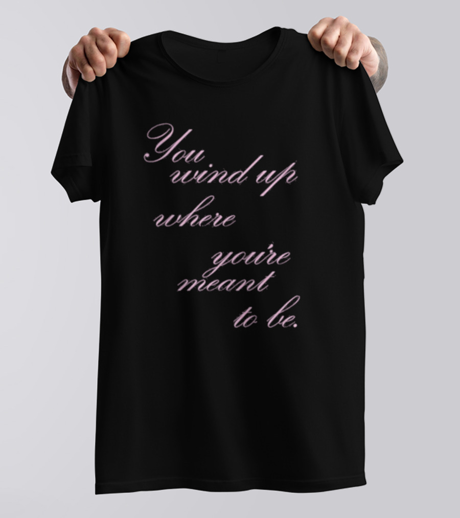 You Wind Up Where You're Meant To Be T-Shirt
