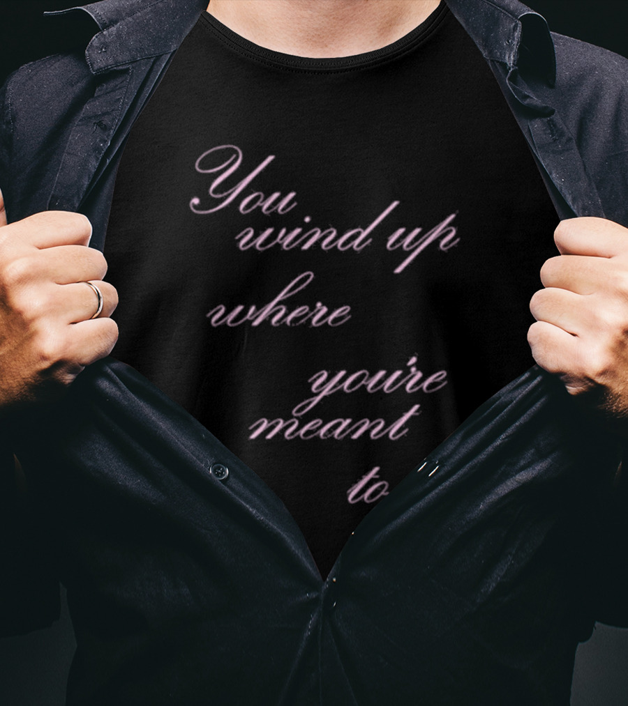 You Wind Up Where You're Meant To Be T-Shirt