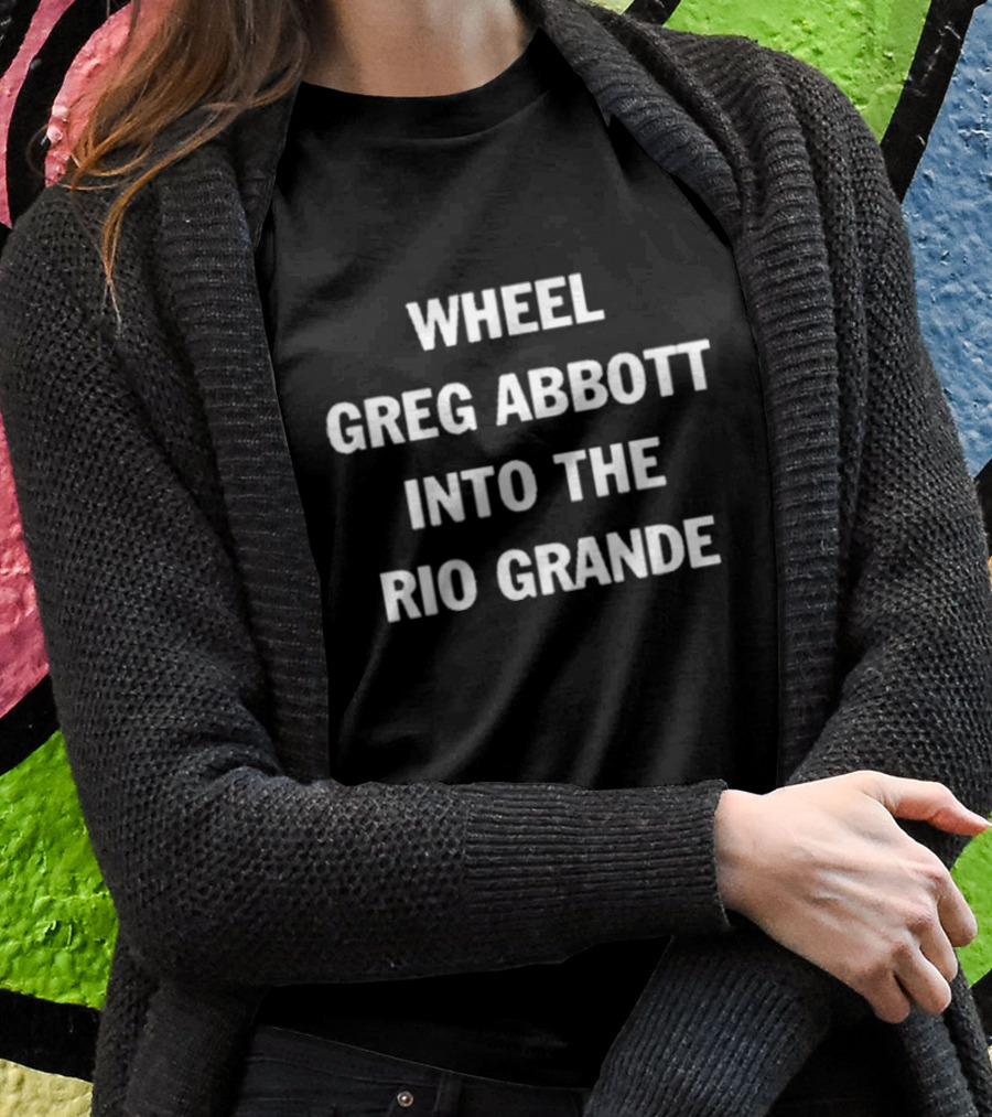 Wheel Greg Abbott Into The Rio Grande T-Shirt