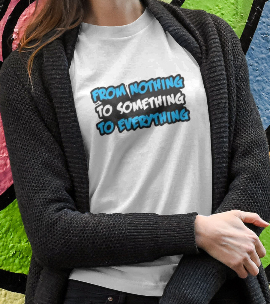 From Nothing To Something To Everything T-Shirt