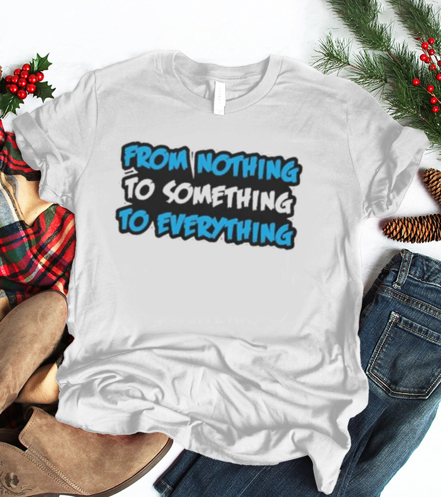 From Nothing To Something To Everything T-Shirt