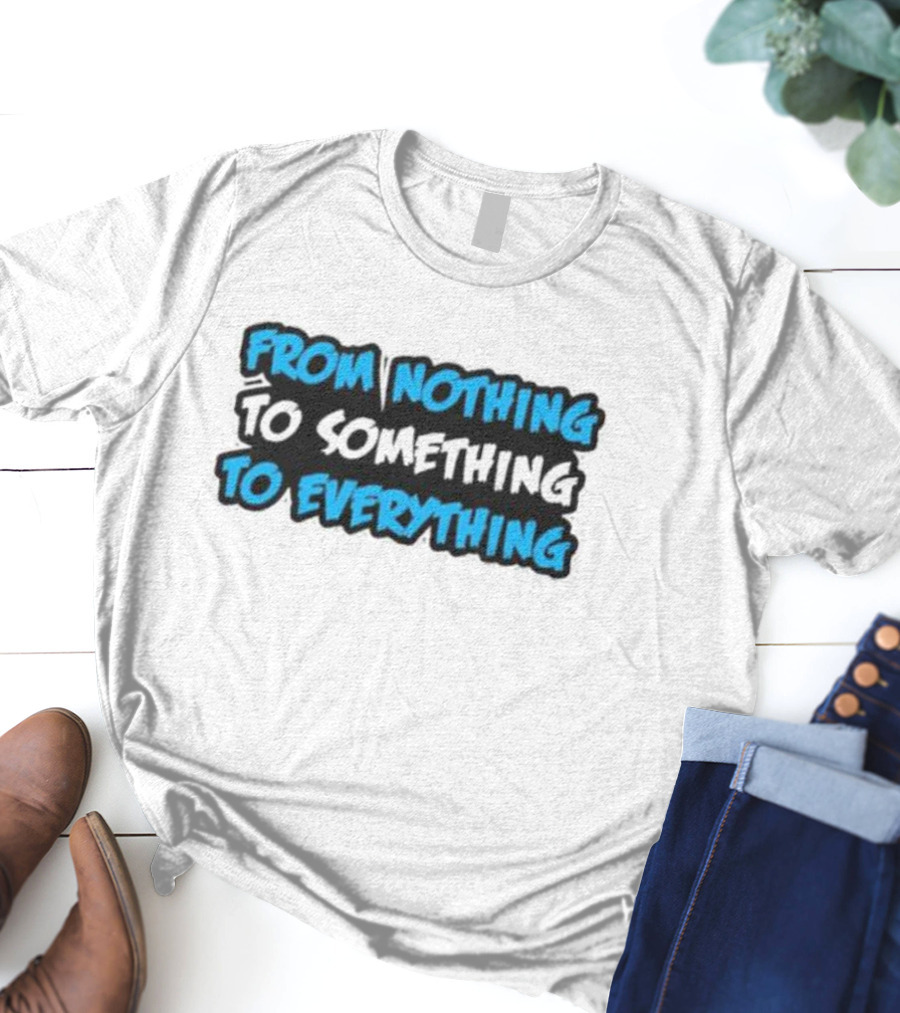 From Nothing To Something To Everything T-Shirt