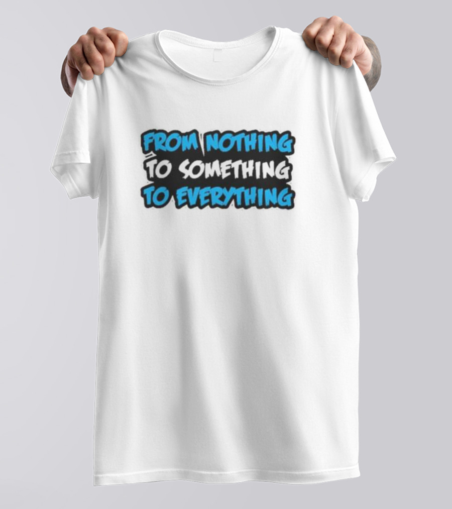 From Nothing To Something To Everything T-Shirt