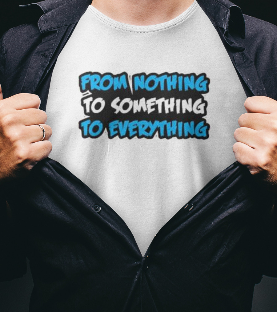 From Nothing To Something To Everything T-Shirt