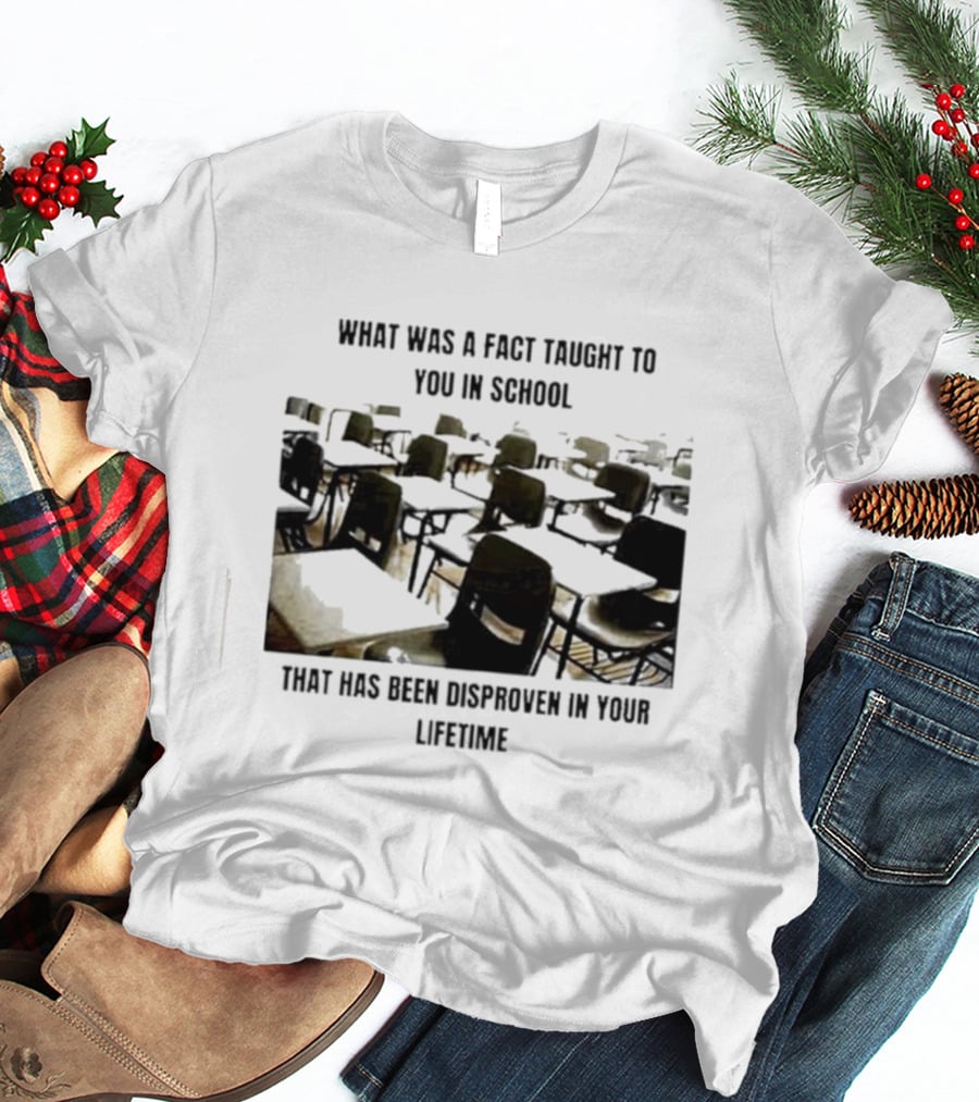 What Was A Fact Taught To You In School That Has Been Disproven In Your Lifetime T-Shirt