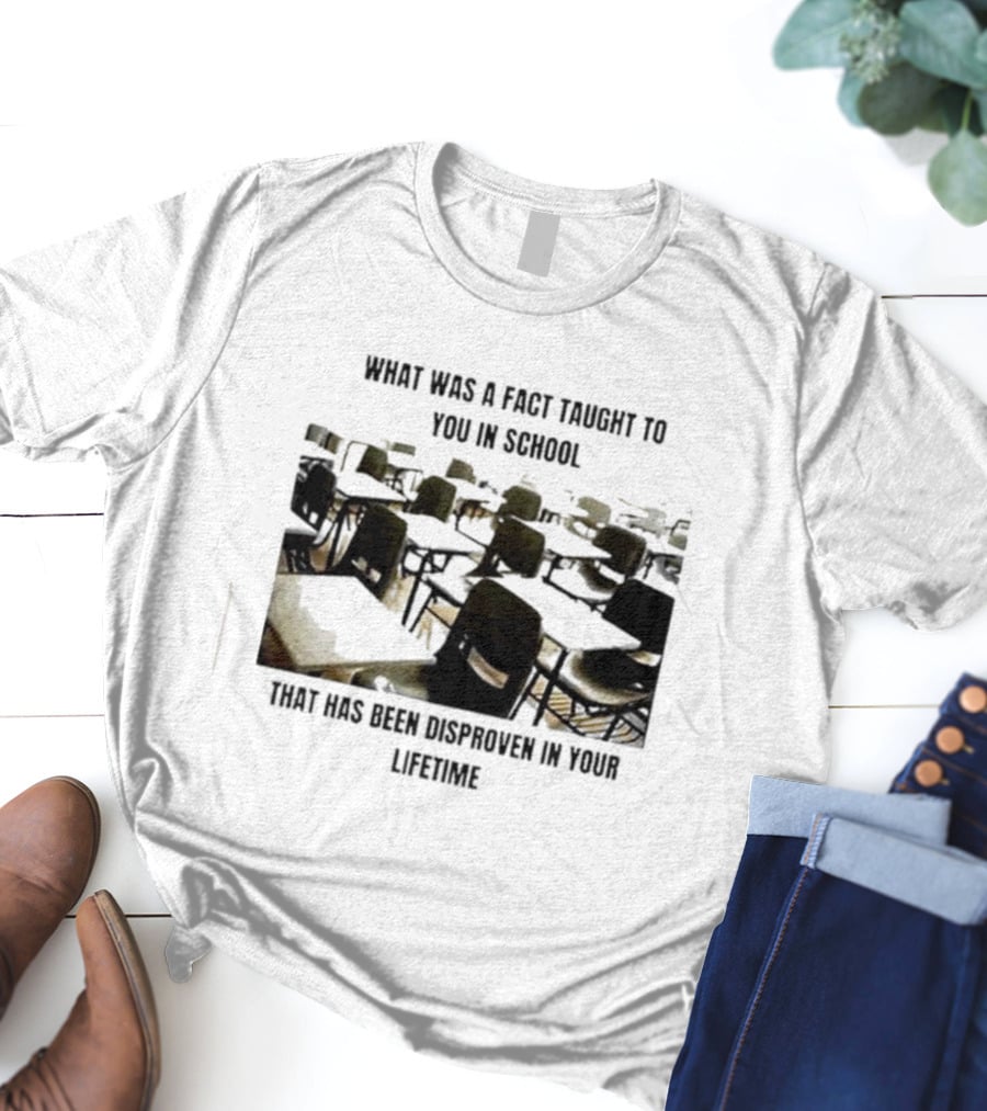 What Was A Fact Taught To You In School That Has Been Disproven In Your Lifetime T-Shirt