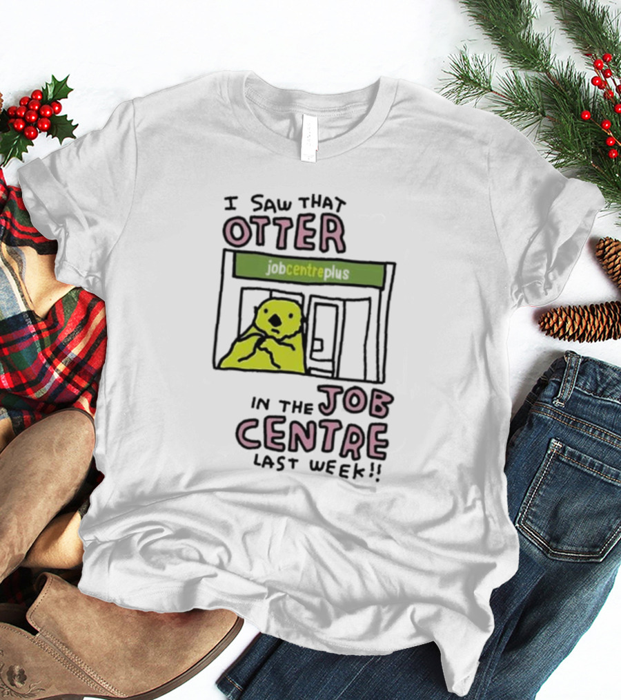 I Saw That Otter In The Jobcentre Plus Last Week T-Shirt