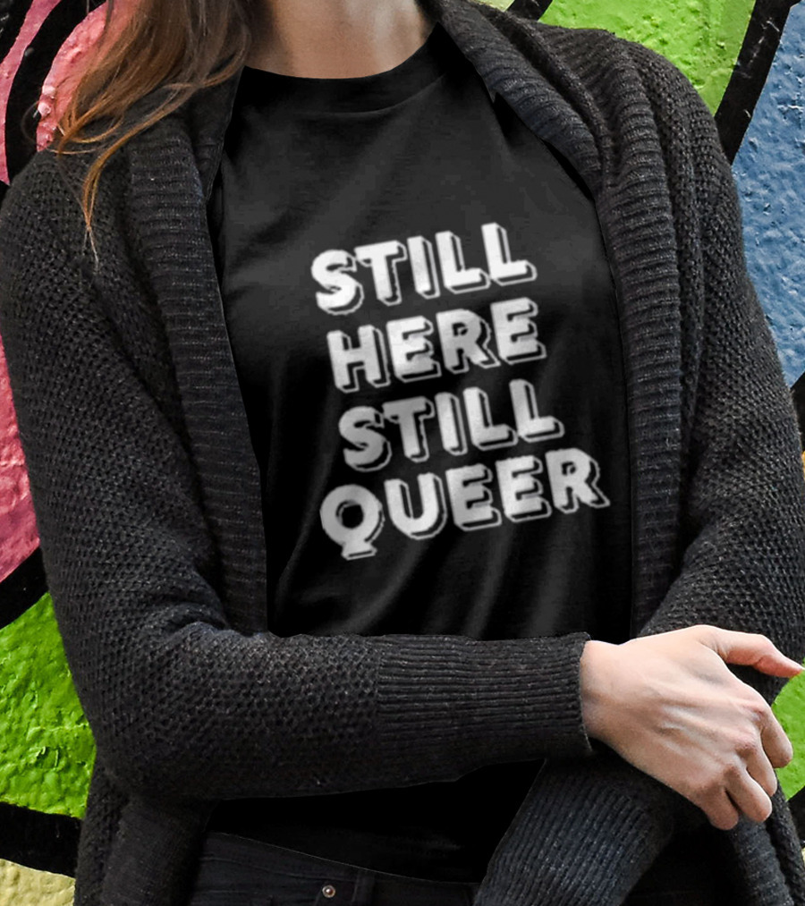 STILL HERE STILL QUEER T-Shirt