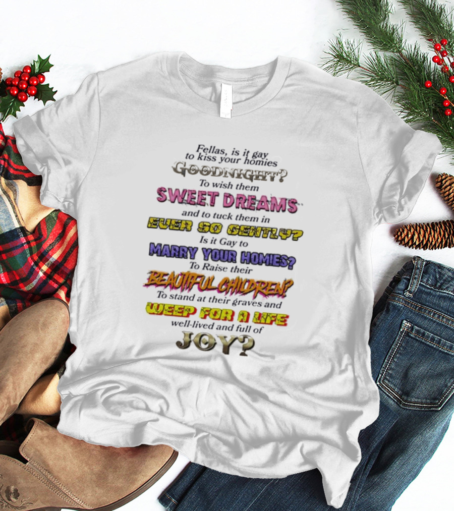Fellas Is It Gay To Kiss Your Homies Goodnight Sweet Dreams Ever So Gently Marry Your Homies Beautiful Children Weep For A Life Of Joy T-Shirt