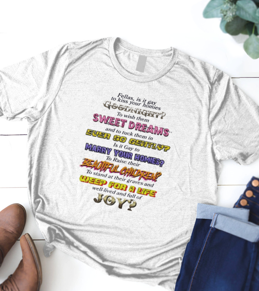 Fellas Is It Gay To Kiss Your Homies Goodnight Sweet Dreams Ever So Gently Marry Your Homies Beautiful Children Weep For A Life Of Joy T-Shirt