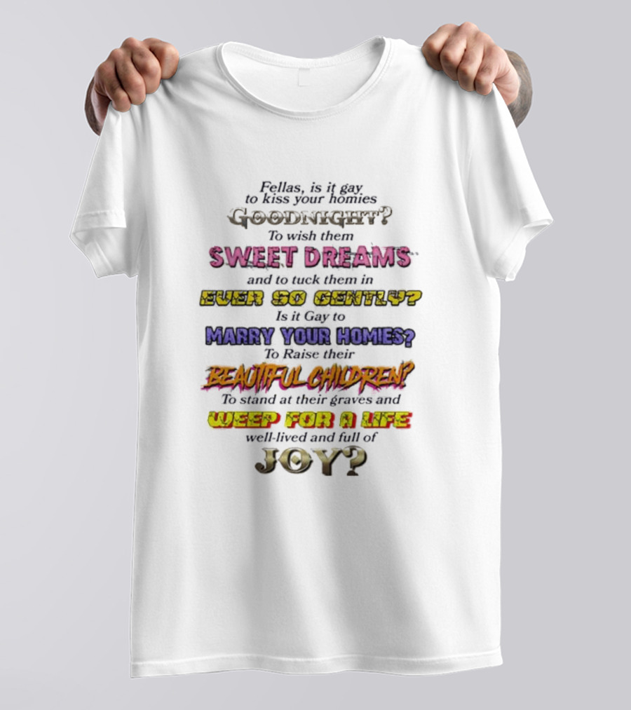 Fellas Is It Gay To Kiss Your Homies Goodnight Sweet Dreams Ever So Gently Marry Your Homies Beautiful Children Weep For A Life Of Joy T-Shirt