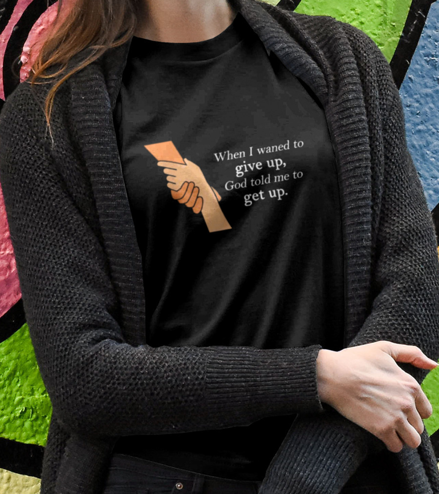When I Waned To Give Up God Told Me To Get Up T-Shirt
