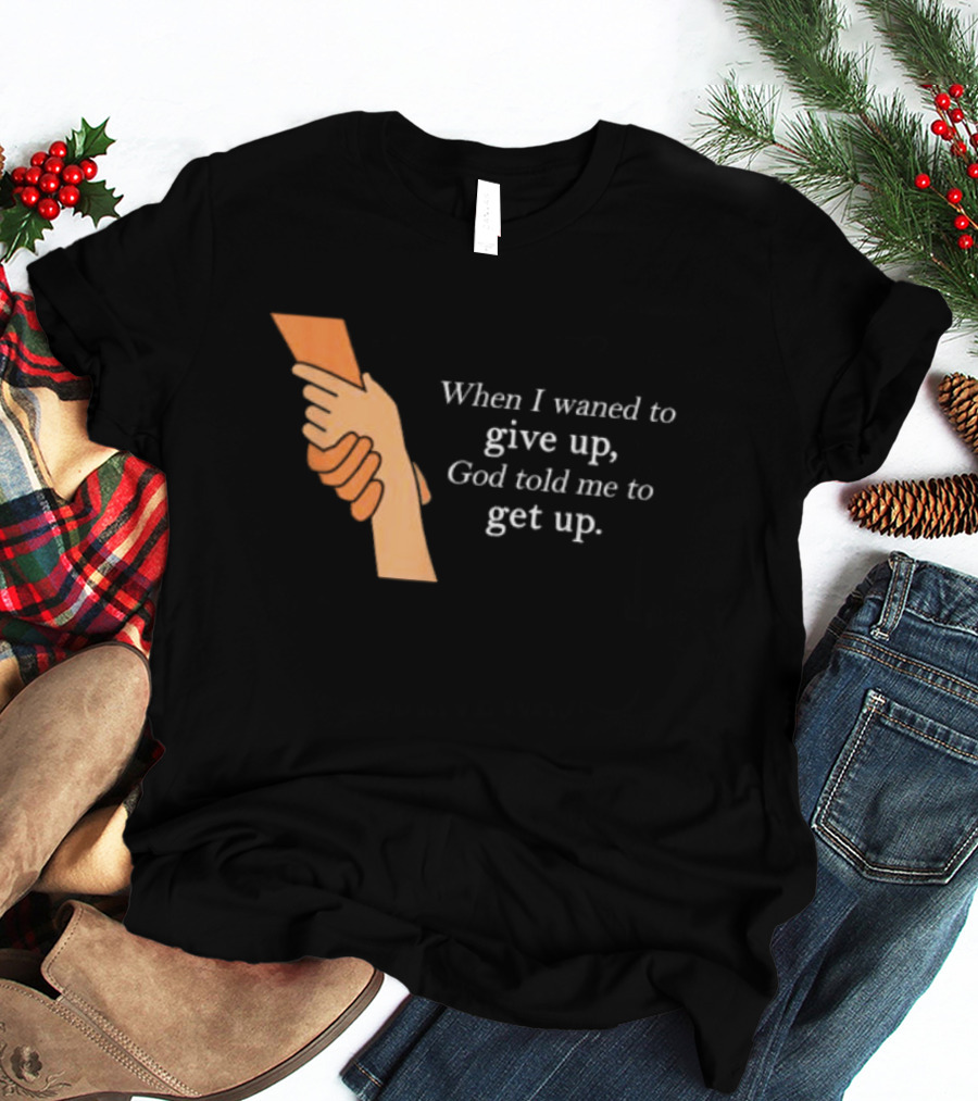 When I Waned To Give Up God Told Me To Get Up T-Shirt