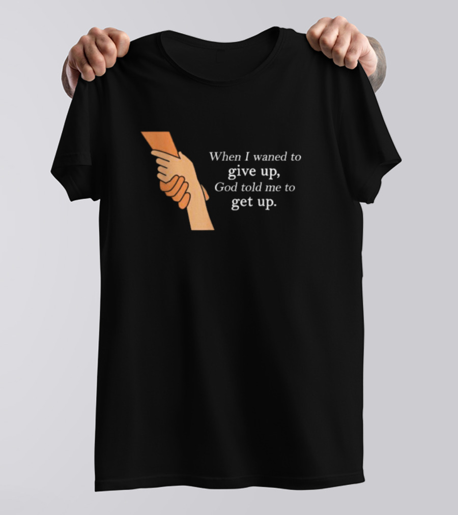 When I Waned To Give Up God Told Me To Get Up T-Shirt