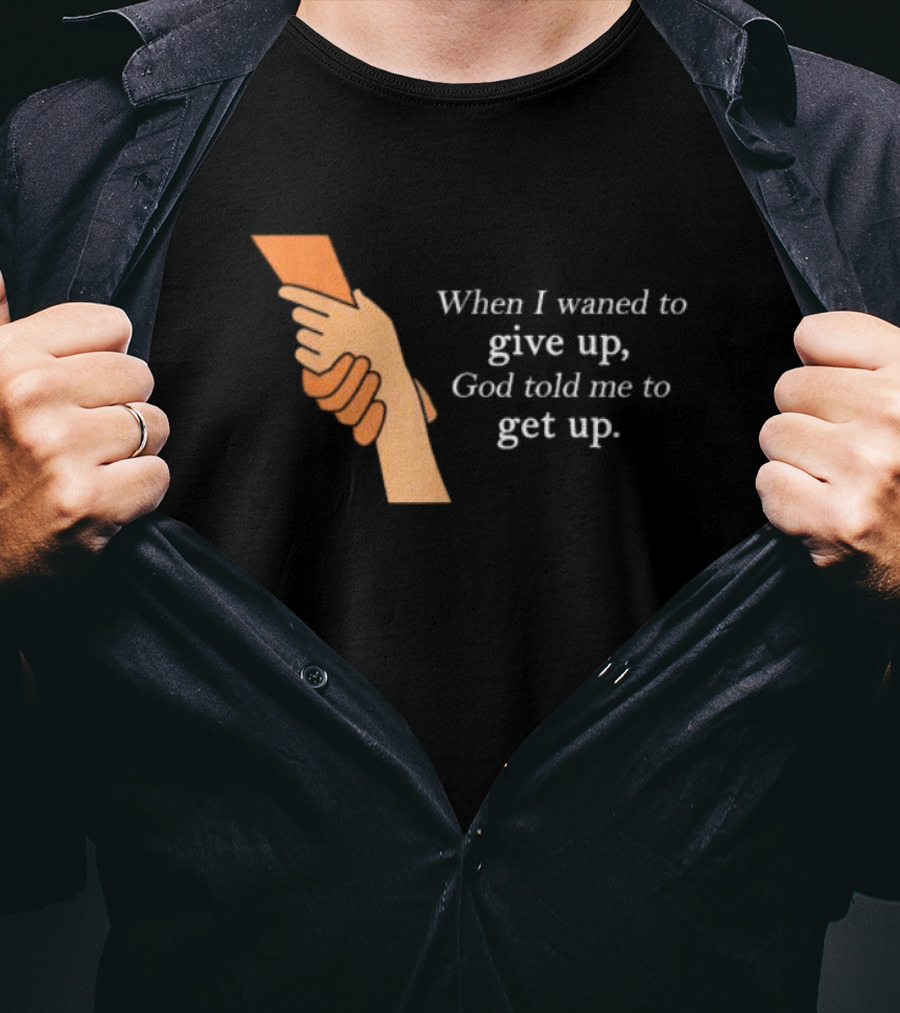 When I Waned To Give Up God Told Me To Get Up T-Shirt