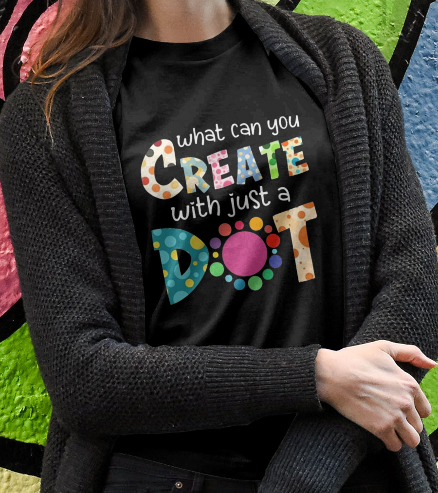 What Can You Create With Just A Dot Day Happy Dot Day International Dot Day T-Shirt