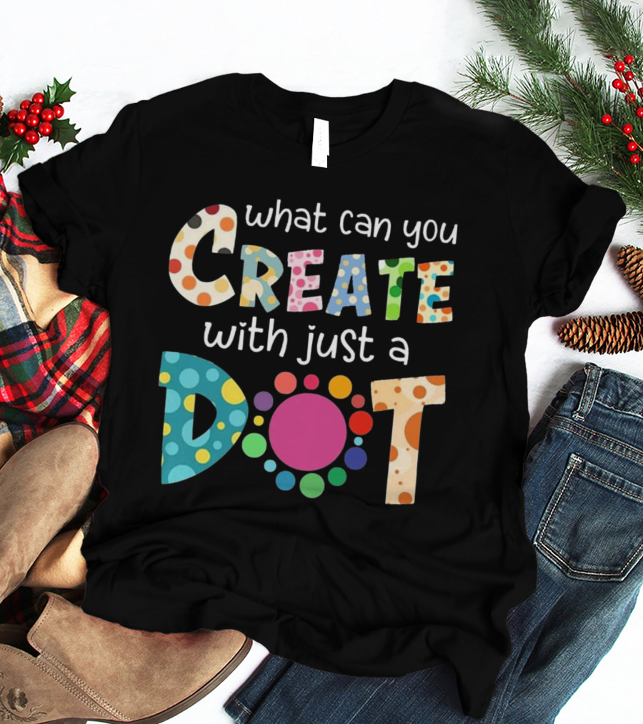 What Can You Create With Just A Dot Day Happy Dot Day International Dot Day T-Shirt