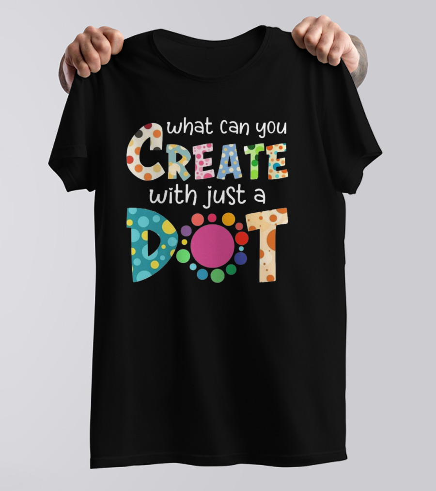 What Can You Create With Just A Dot Day Happy Dot Day International Dot Day T-Shirt