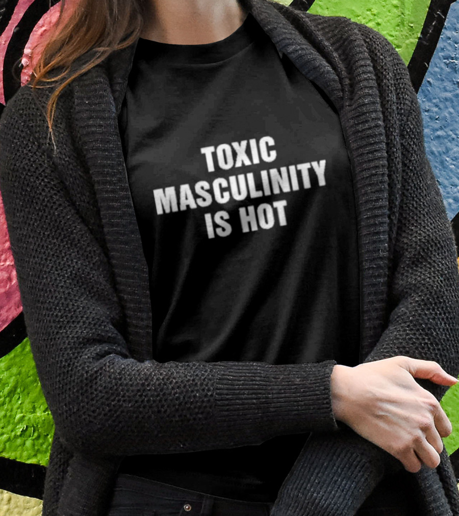 Toxic Masculinity Is Hot T-Shirt
