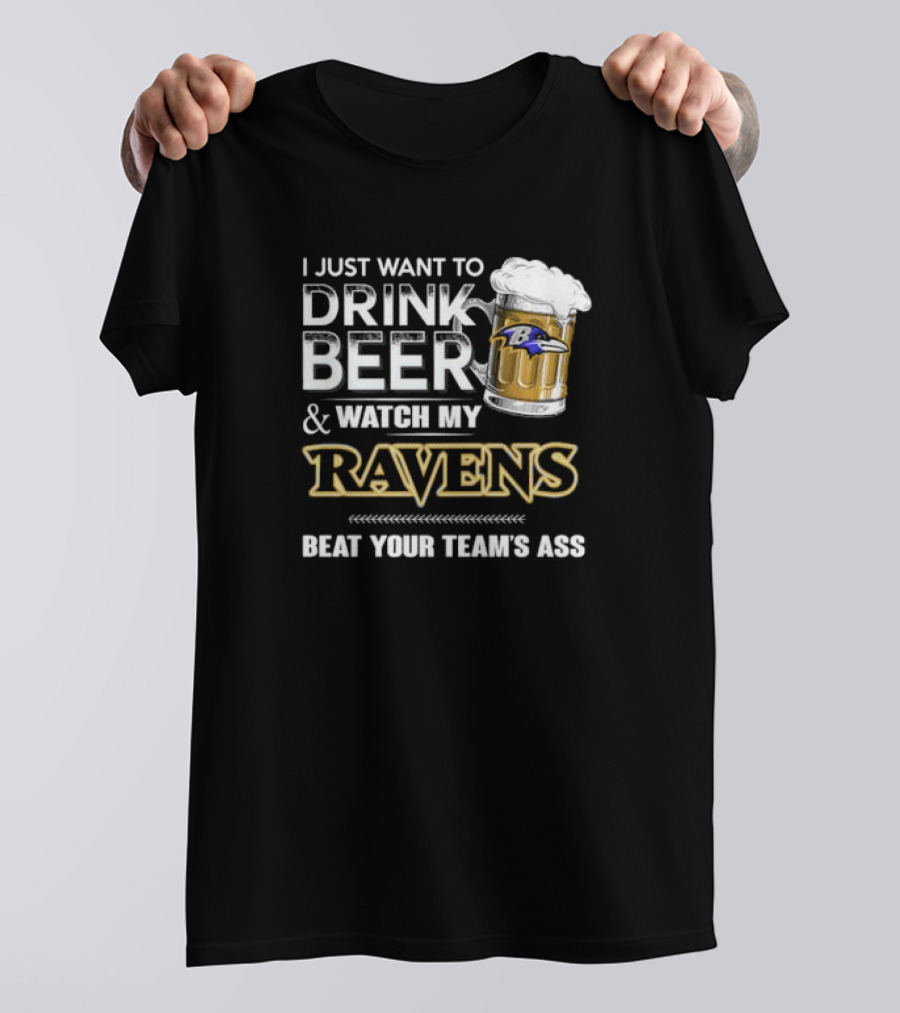 I Just Want To Drink Beer And Watch My Ravens Beat Your Team's Ass T-Shirt