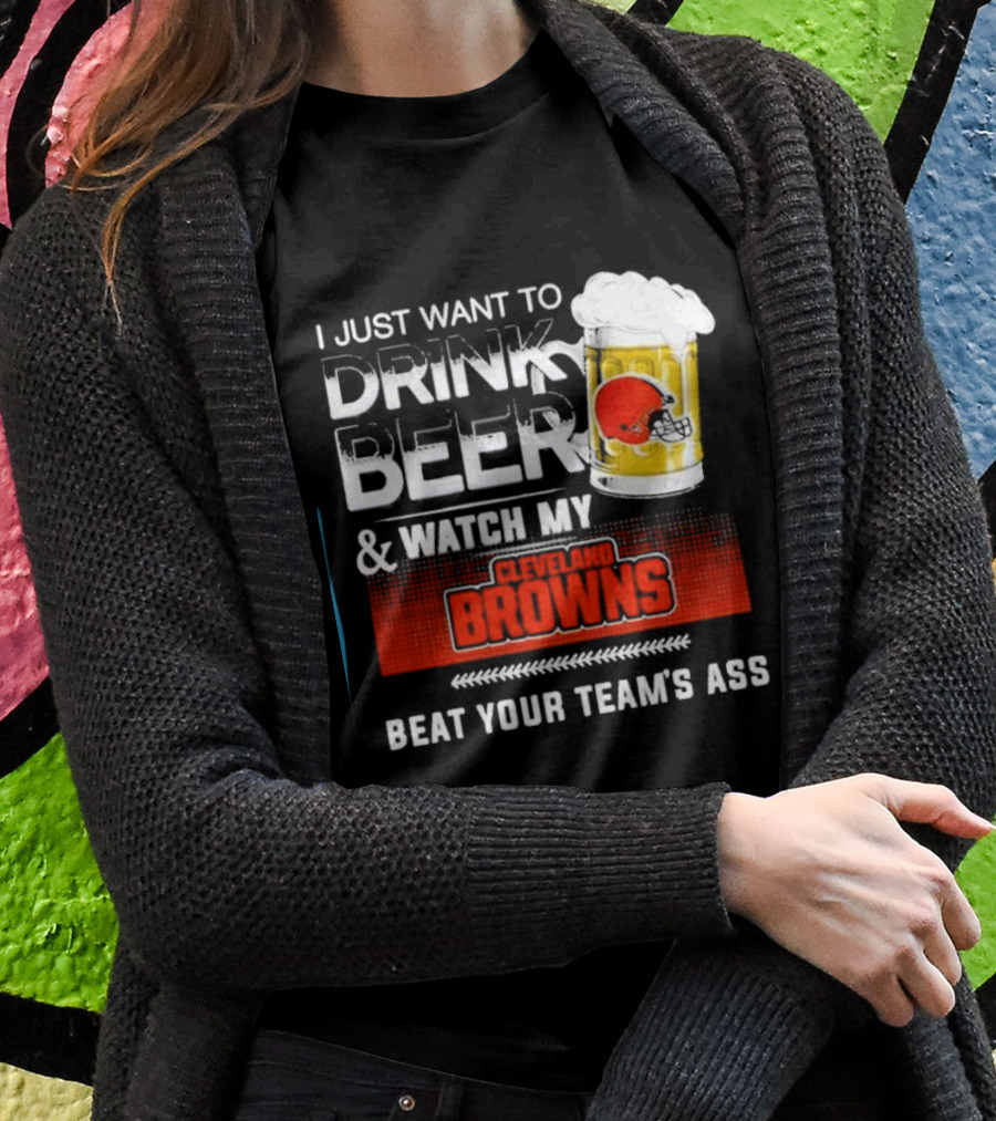 I Just Want To Drink Beer And Watch My Cleveland Browns Beat Your Team's Ass Football T-Shirt