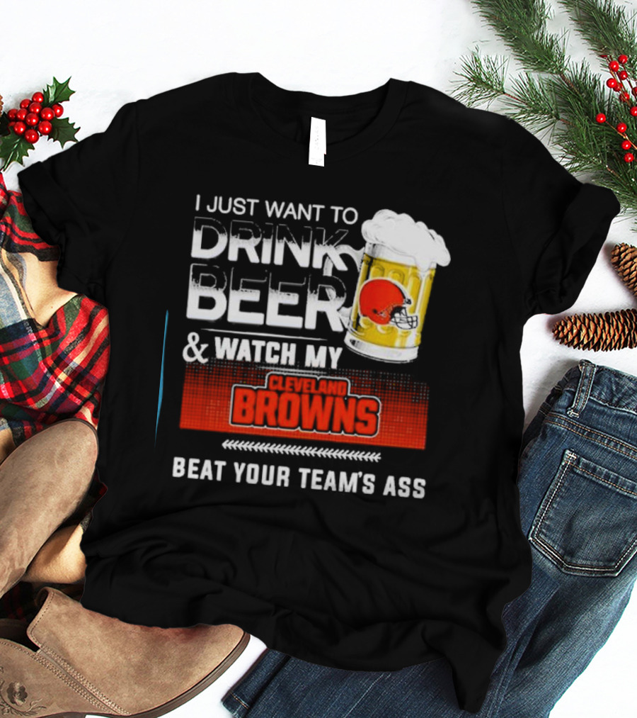 I Just Want To Drink Beer And Watch My Cleveland Browns Beat Your Team's Ass Football T-Shirt