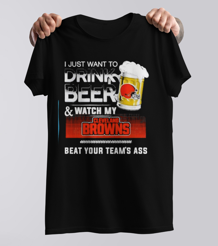 I Just Want To Drink Beer And Watch My Cleveland Browns Beat Your Team's Ass Football T-Shirt