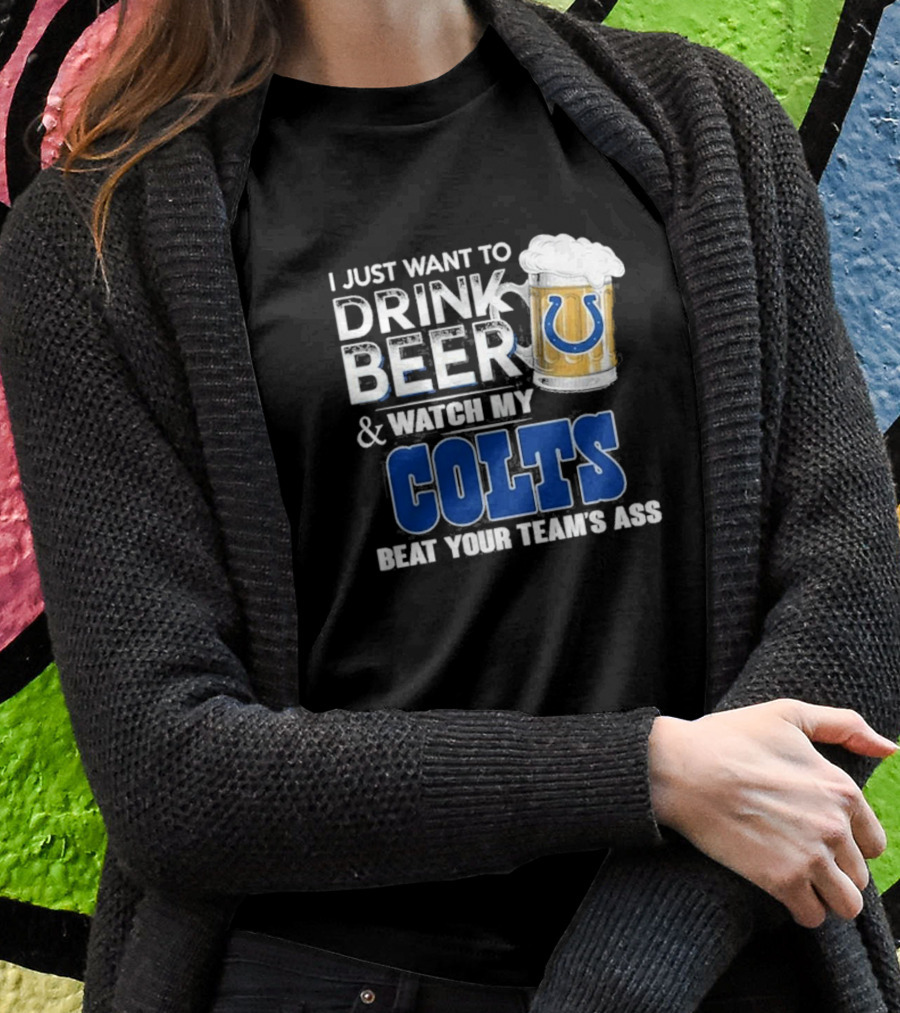 I Just Want To Drink Beer And Watch My Colts Beat Your Team's Ass T-Shirt
