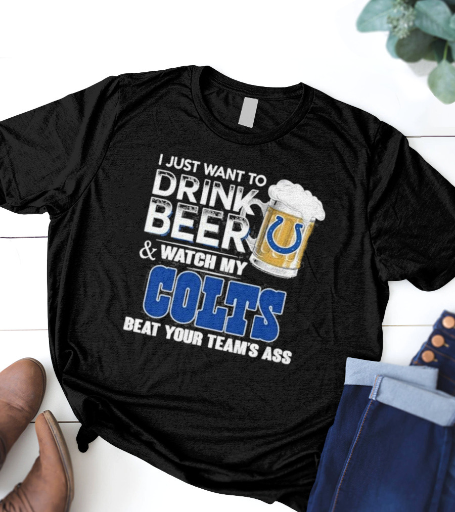 I Just Want To Drink Beer And Watch My Colts Beat Your Team's Ass T-Shirt