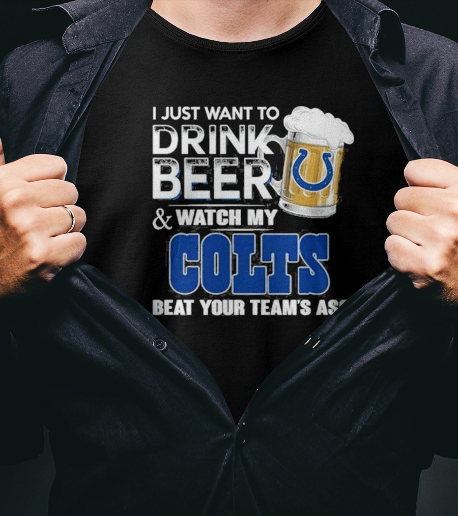 I Just Want To Drink Beer And Watch My Colts Beat Your Team's Ass T-Shirt