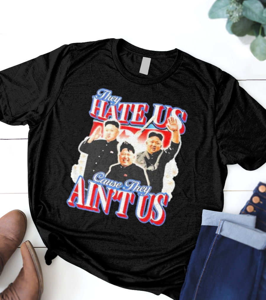Kim Jong-Un They Hate Us Cause They Ain’t Us T-Shirt
