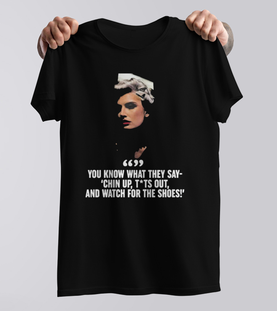 You Know What They Say Chin Up T*ts Out And Watch For The Shoes T-Shirt