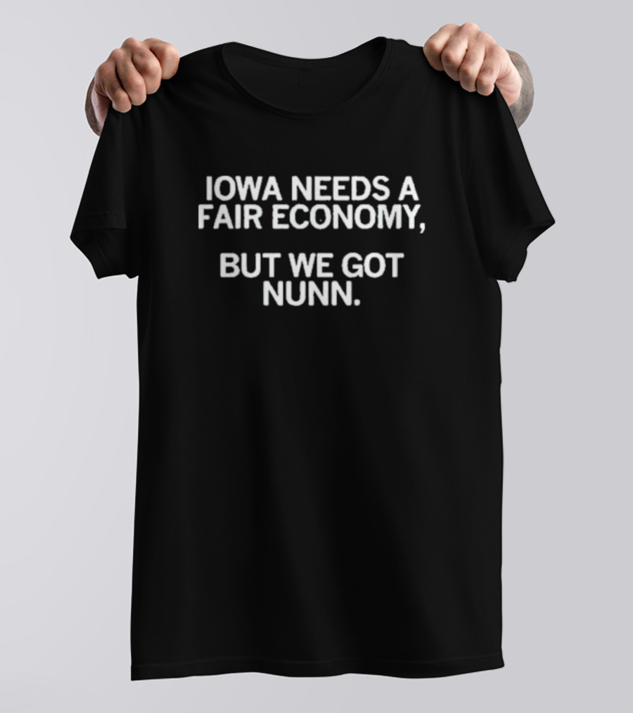 Fairness For Iowa Coalition Iowa Needs A Fair Economy But We Got Nunn T-Shirt