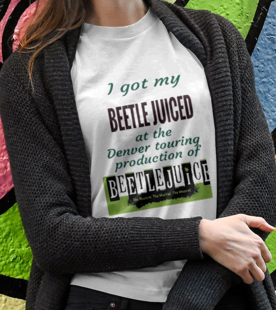 I Got My Beetle Juiced At The Denver Touring Production Of Beetlejuice The Musical T-Shirt