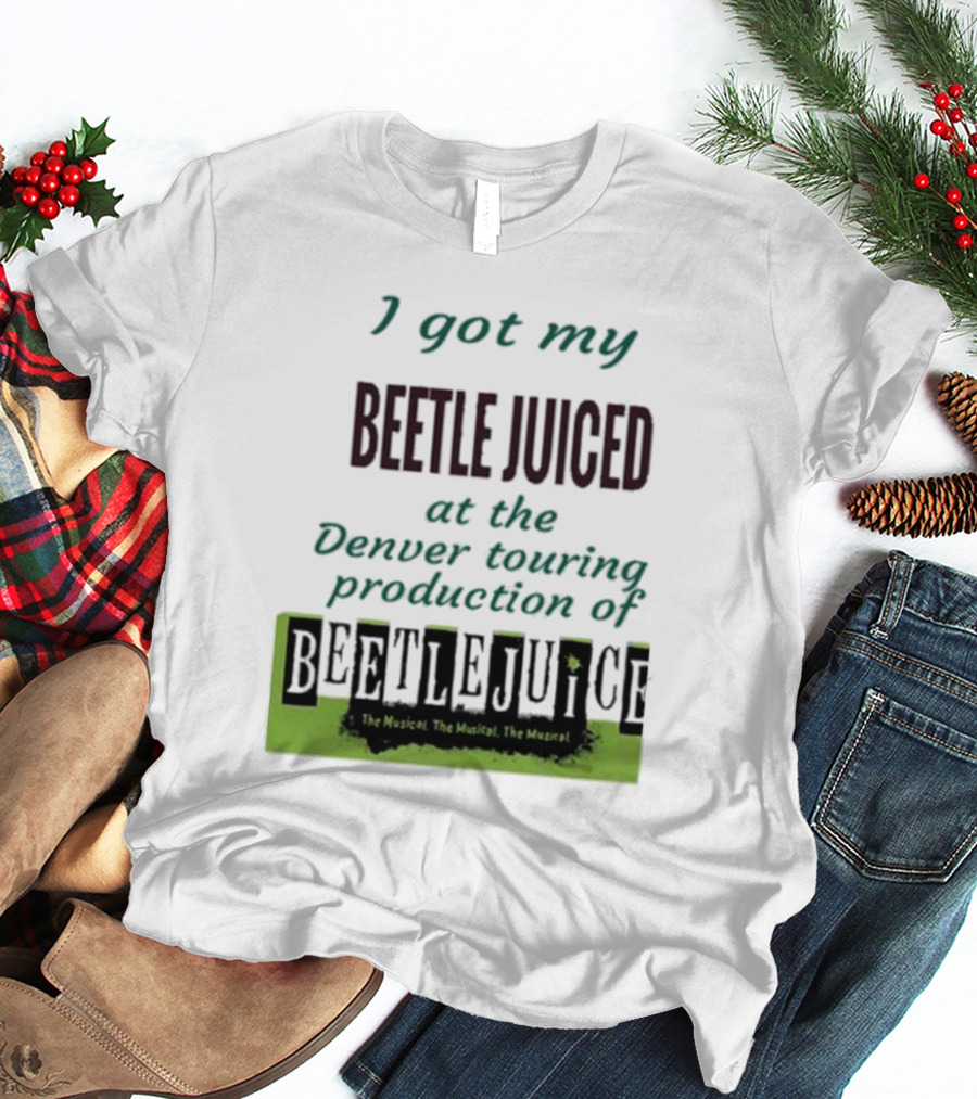I Got My Beetle Juiced At The Denver Touring Production Of Beetlejuice The Musical T-Shirt